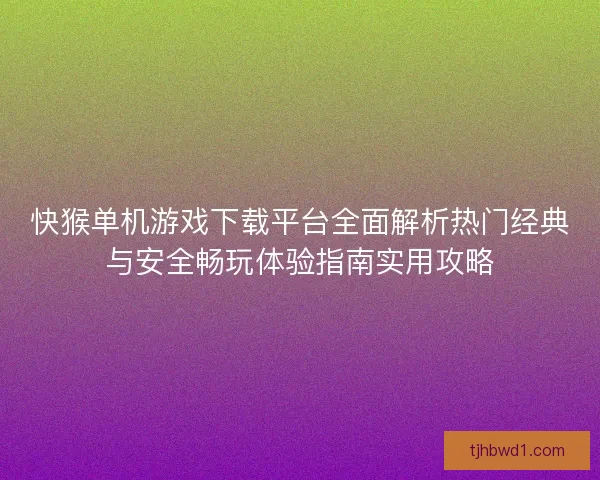 快猴单机游戏下载平台全面解析热门经典与安全畅玩体验指南实用攻略 快猴单机游戏下载平台全面解析热门经典与安全畅玩体验指南实用攻略
