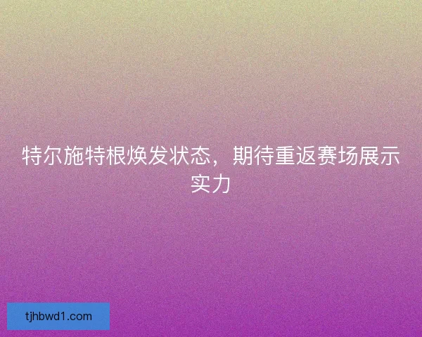 特尔施特根焕发状态,期待重返赛场展示实力 特尔施特根焕发状态,期待重返赛场展示实力