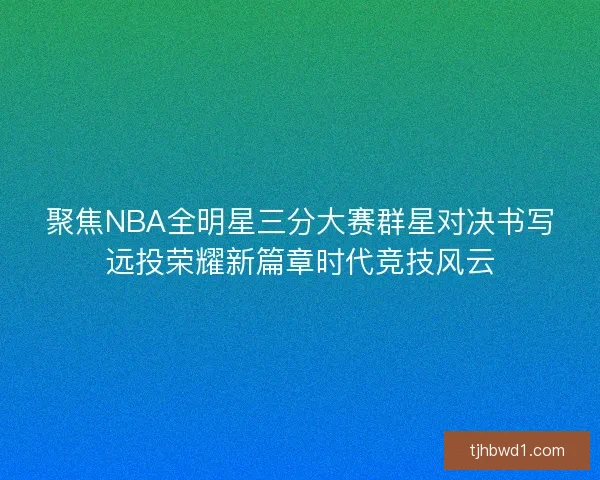 聚焦NBA全明星三分大赛群星对决书写远投荣耀新篇章时代竞技风云 聚焦NBA全明星三分大赛群星对决书写远投荣耀新篇章时代竞技风云