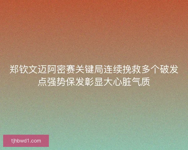 郑钦文迈阿密赛关键局连续挽救多个破发点强势保发彰显大心脏气质 郑钦文迈阿密赛关键局连续挽救多个破发点强势保发彰显大心脏气质