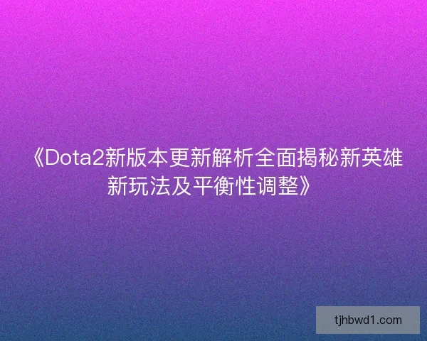 《Dota2新版本更新解析全面揭秘新英雄新玩法及平衡性调整》