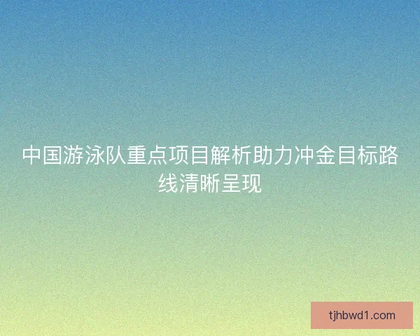 中国游泳队重点项目解析助力冲金目标路线清晰呈现 中国游泳队重点项目解析助力冲金目标路线清晰呈现