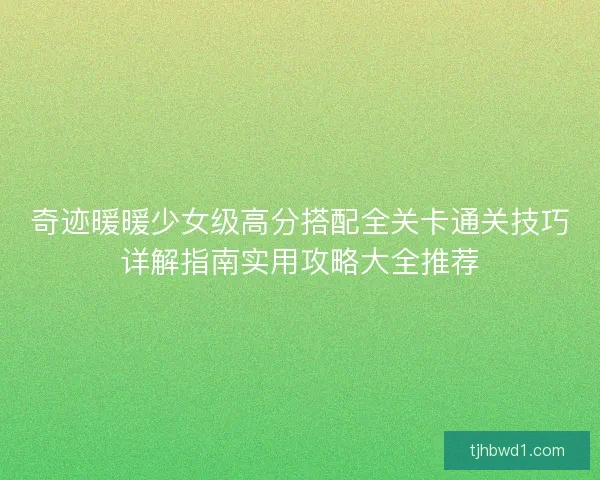 奇迹暖暖少女级高分搭配全关卡通关技巧详解指南实用攻略大全推荐