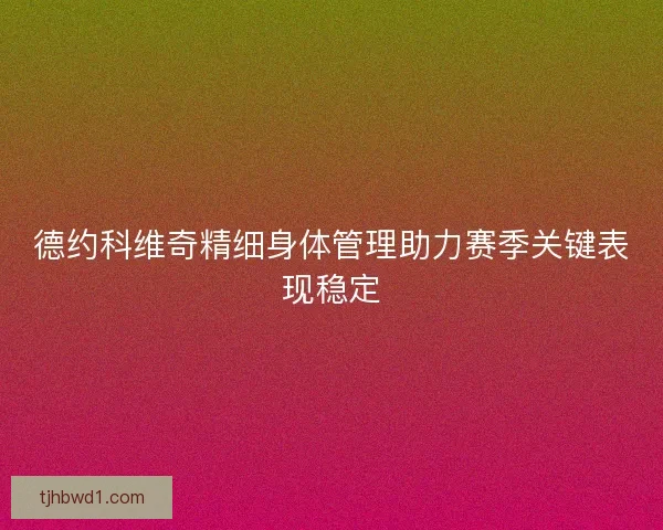 德约科维奇精细身体管理助力赛季关键表现稳定