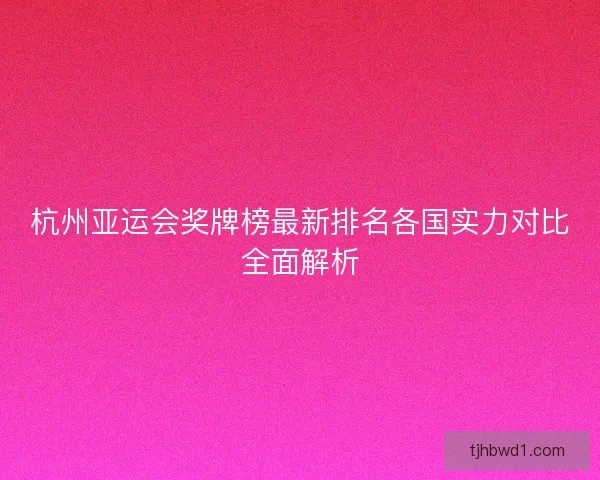 杭州亚运会奖牌榜最新排名各国实力对比全面解析 杭州亚运会奖牌榜最新排名各国实力对比全面解析