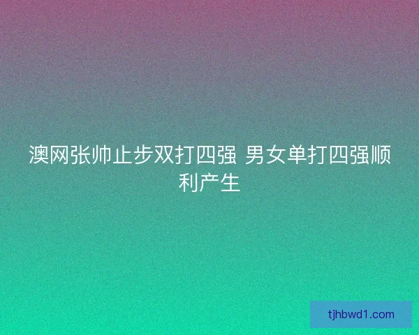 澳网张帅止步双打四强 男女单打四强顺利产生