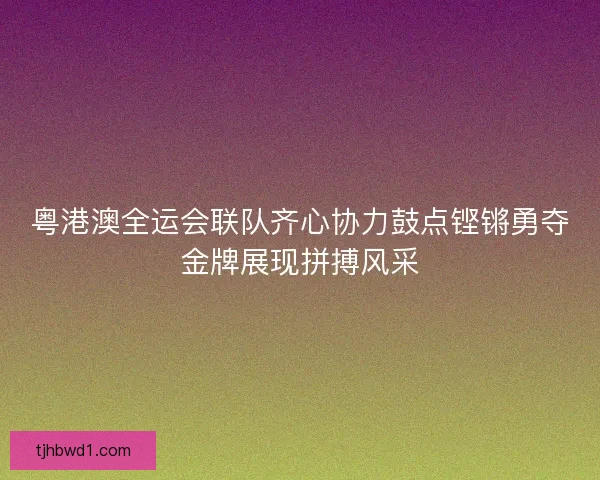 粤港澳全运会联队齐心协力鼓点铿锵勇夺金牌展现拼搏风采 粤港澳全运会联队齐心协力鼓点铿锵勇夺金牌展现拼搏风采