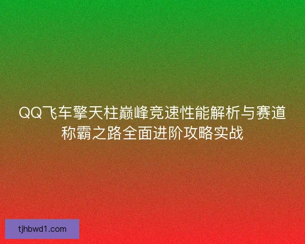 QQ飞车擎天柱巅峰竞速性能解析与赛道称霸之路全面进阶攻略实战 QQ飞车擎天柱巅峰竞速性能解析与赛道称霸之路全面进阶攻略实战