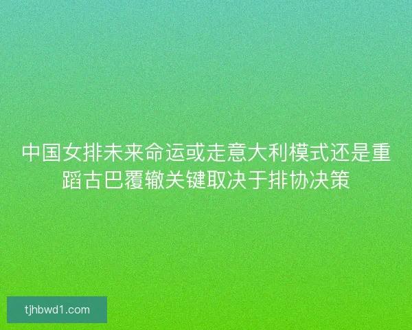 中国女排未来命运或走意大利模式还是重蹈古巴覆辙关键取决于排协决策