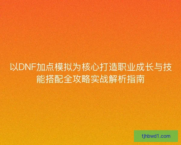 以DNF加点模拟为核心打造职业成长与技能搭配全攻略实战解析指南