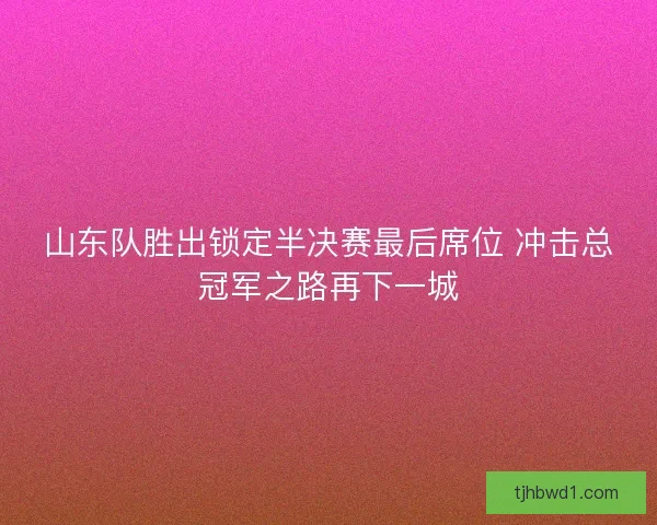 山东队胜出锁定半决赛最后席位 冲击总冠军之路再下一城