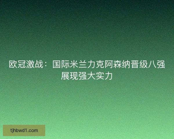 欧冠激战：国际米兰力克阿森纳晋级八强展现强大实力