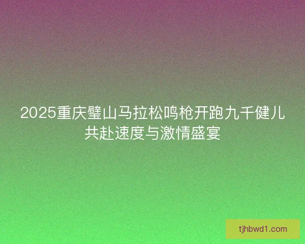 2025重庆璧山马拉松鸣枪开跑九千健儿共赴速度与激情盛宴 2025重庆璧山马拉松鸣枪开跑九千健儿共赴速度与激情盛宴