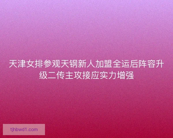 天津女排参观天钢新人加盟全运后阵容升级二传主攻接应实力增强 天津女排参观天钢新人加盟全运后阵容升级二传主攻接应实力增强