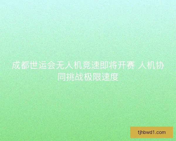 成都世运会无人机竞速即将开赛 人机协同挑战极限速度 成都世运会无人机竞速即将开赛 人机协同挑战极限速度