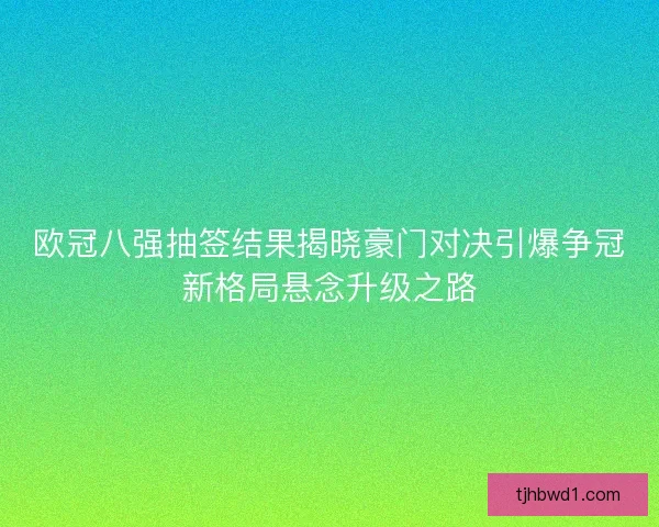 欧冠八强抽签结果揭晓豪门对决引爆争冠新格局悬念升级之路 欧冠八强抽签结果揭晓豪门对决引爆争冠新格局悬念升级之路