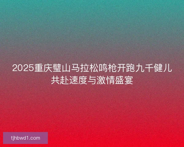 2025重庆璧山马拉松鸣枪开跑九千健儿共赴速度与激情盛宴 2025重庆璧山马拉松鸣枪开跑九千健儿共赴速度与激情盛宴