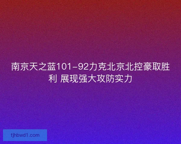 南京天之蓝101-92力克北京北控豪取胜利 展现强大攻防实力 南京天之蓝101-92力克北京北控豪取胜利 展现强大攻防实力