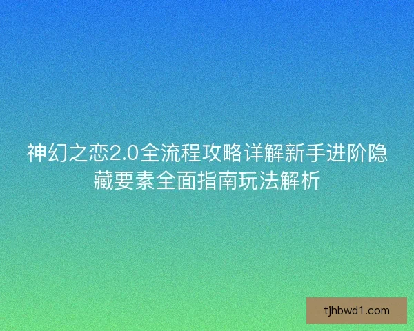 神幻之恋2.0全流程攻略详解新手进阶隐藏要素全面指南玩法解析