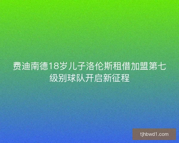 费迪南德18岁儿子洛伦斯租借加盟第七级别球队开启新征程 费迪南德18岁儿子洛伦斯租借加盟第七级别球队开启新征程