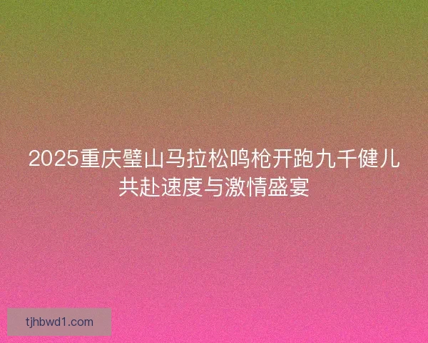 2025重庆璧山马拉松鸣枪开跑九千健儿共赴速度与激情盛宴