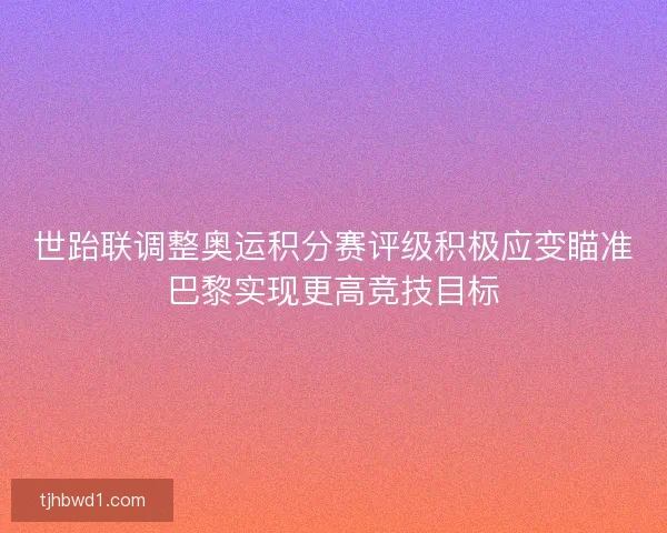 世跆联调整奥运积分赛评级积极应变瞄准巴黎实现更高竞技目标