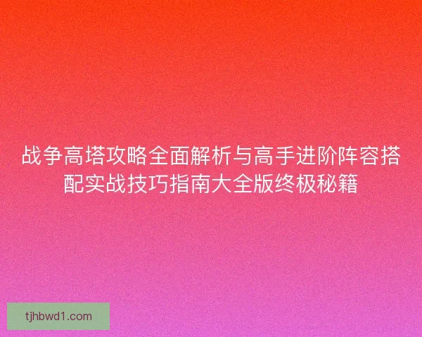 战争高塔攻略全面解析与高手进阶阵容搭配实战技巧指南大全版终极秘籍