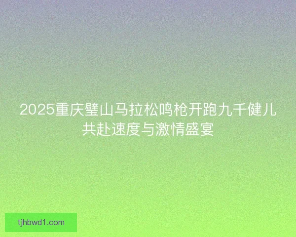 2025重庆璧山马拉松鸣枪开跑九千健儿共赴速度与激情盛宴