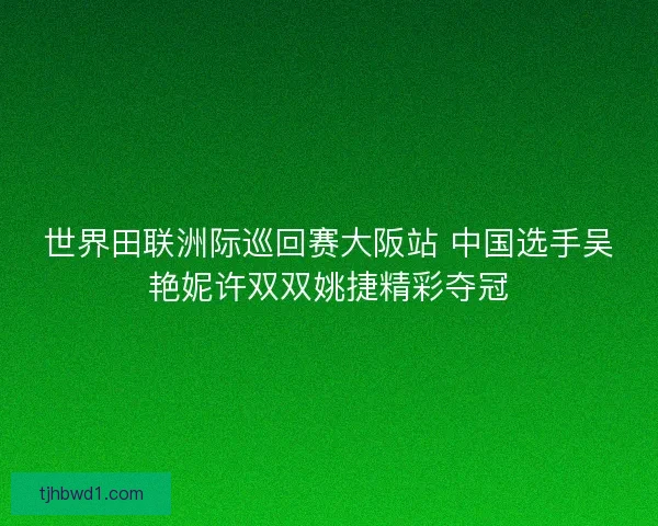 世界田联洲际巡回赛大阪站 中国选手吴艳妮许双双姚捷精彩夺冠