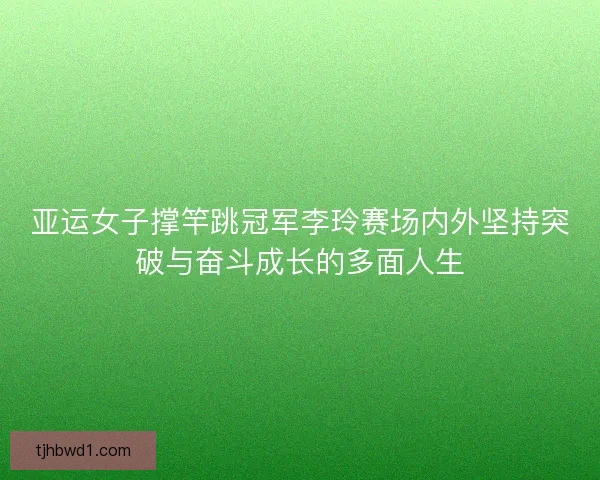 亚运女子撑竿跳冠军李玲赛场内外坚持突破与奋斗成长的多面人生 亚运女子撑竿跳冠军李玲赛场内外坚持突破与奋斗成长的多面人生