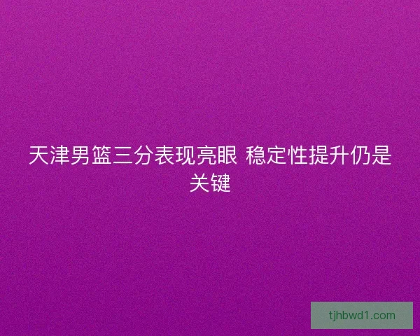 天津男篮三分表现亮眼 稳定性提升仍是关键 天津男篮三分表现亮眼 稳定性提升仍是关键