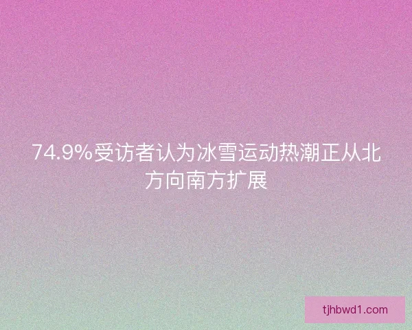 74.9%受访者认为冰雪运动热潮正从北方向南方扩展 74.9%受访者认为冰雪运动热潮正从北方向南方扩展