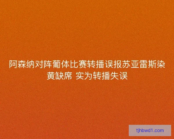 阿森纳对阵葡体比赛转播误报苏亚雷斯染黄缺席 实为转播失误 阿森纳对阵葡体比赛转播误报苏亚雷斯染黄缺席 实为转播失误