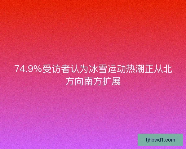 74.9%受访者认为冰雪运动热潮正从北方向南方扩展 74.9%受访者认为冰雪运动热潮正从北方向南方扩展