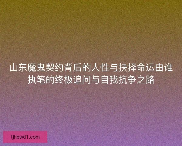 山东魔鬼契约背后的人性与抉择命运由谁执笔的终极追问与自我抗争之路