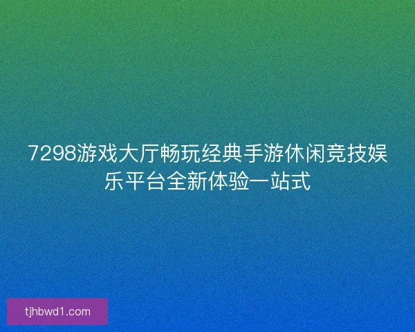 7298游戏大厅畅玩经典手游休闲竞技娱乐平台全新体验一站式 7298游戏大厅畅玩经典手游休闲竞技娱乐平台全新体验一站式
